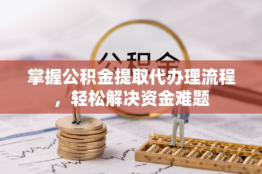 聂拉木掌握公积金提取代办理流程，轻松解决资金难题