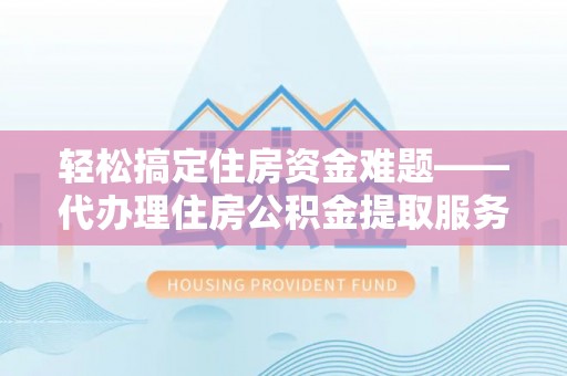 聂拉木轻松搞定住房资金难题——代办理住房公积金提取服务详解