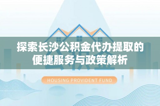 聂拉木探索长沙公积金代办提取的便捷服务与政策解析