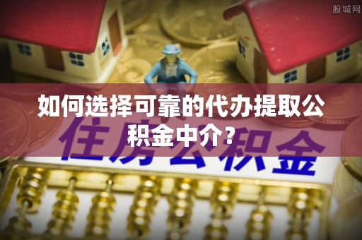 聂拉木如何选择可靠的代办提取公积金中介？