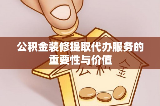 聂拉木公积金装修提取代办服务的重要性与价值