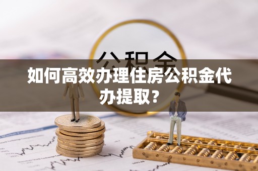 聂拉木如何高效办理住房公积金代办提取？