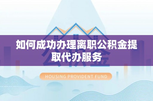 聂拉木如何成功办理离职公积金提取代办服务