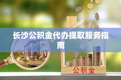 聂拉木长沙公积金代办提取服务指南