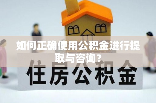 聂拉木如何正确使用公积金进行提取与咨询？