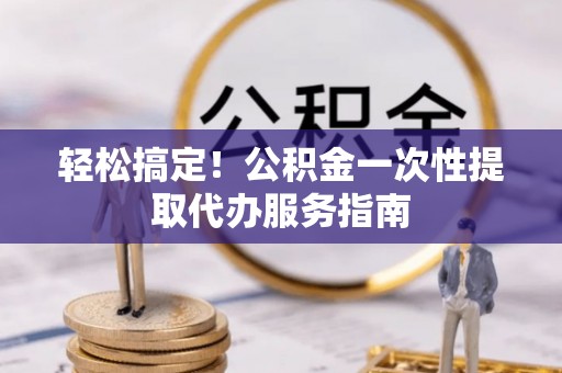 聂拉木轻松搞定！公积金一次性提取代办服务指南