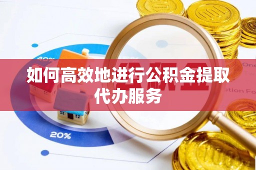 聂拉木如何高效地进行公积金提取代办服务