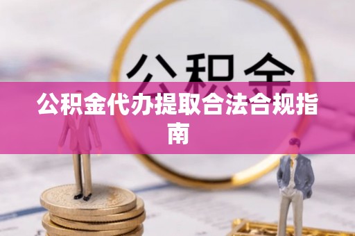 聂拉木公积金代办提取合法合规指南