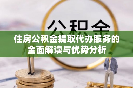 聂拉木住房公积金提取代办服务的全面解读与优势分析