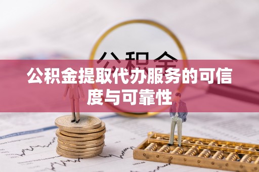 聂拉木公积金提取代办服务的可信度与可靠性